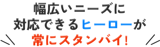 幅広いニーズに対応できるヒーローが常にスタンバイ!