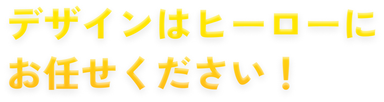 デザインはヒーローにお任せください！