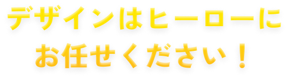 デザインはヒーローにお任せください！